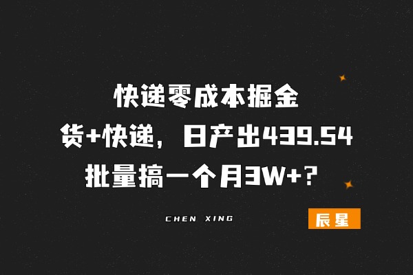 快递零成本掘金，货+快递，日产出439.54，批量搞一个月3W+？-辰星