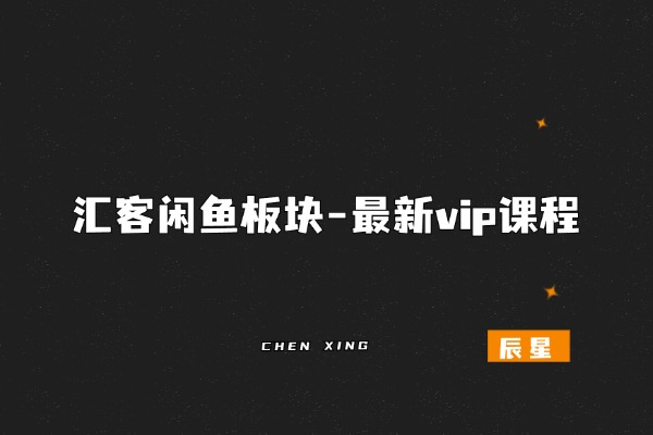 汇客闲鱼板块-最新vip课程-辰星